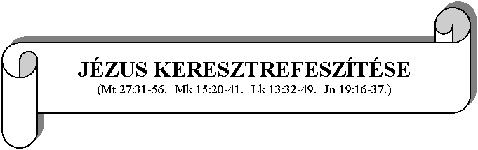 Tekercs vzszintesen: JZUS KERESZTREFESZTSE
(Mt 27:31-56.  Mk 15:20-41.  Lk 13:32-49.  Jn 19:16-37.)
 
