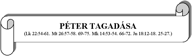 Tekercs vzszintesen: PTER TAGADSA
(Lk 22:54-61. Mt 26:57-58. 69-75. Mk 14:53-54. 66-72. Jn 18:12-18. 25-27.)
 
